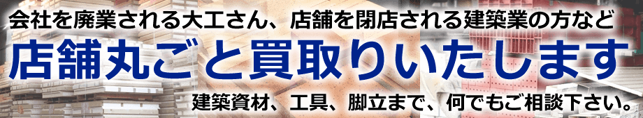 会社を廃業される大工さん、店舗を閉店される建築業の方など 店舗丸ごと買取りいたします!建築資材、工具、脚立まで、何でもご相談下さい。